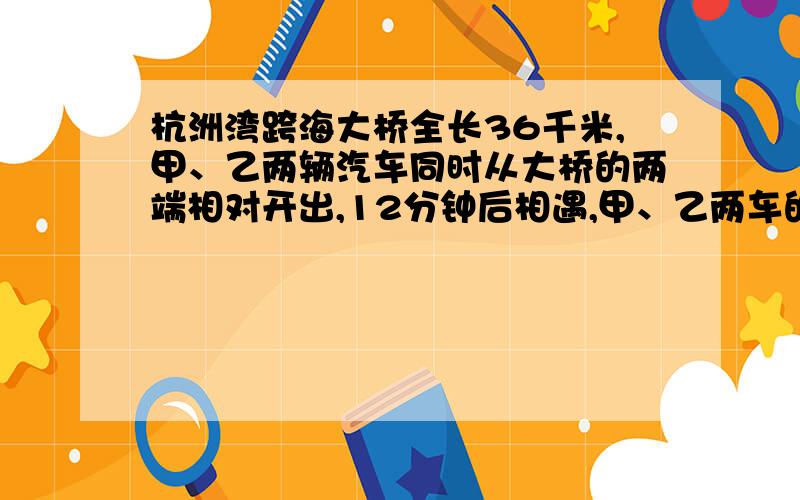 杭洲湾跨海大桥全长36千米,甲、乙两辆汽车同时从大桥的两端相对开出,12分钟后相遇,甲、乙两车的速度比是7:8,甲、乙两车的速度各是多少?