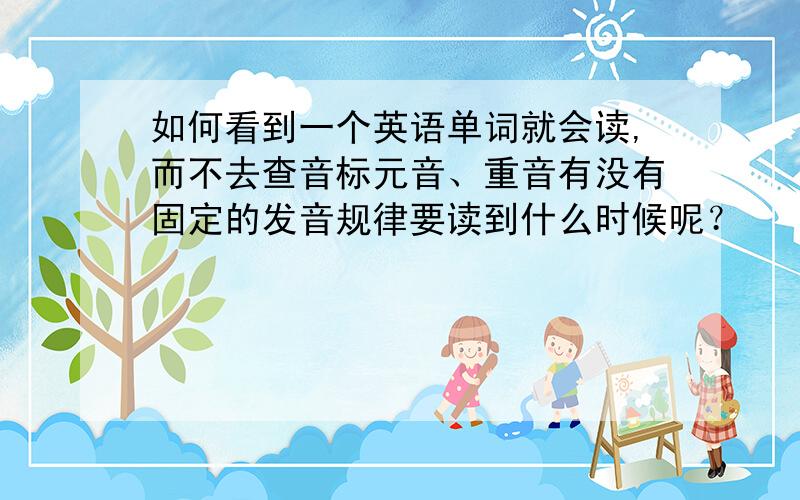 如何看到一个英语单词就会读,而不去查音标元音、重音有没有固定的发音规律要读到什么时候呢？