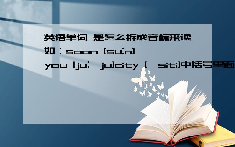 英语单词 是怎么拆成音标来读如：soon [su:n] you [ju:,ju]city ['siti]中括号里面的原音标,想不明白它们是怎么拆分得到的.然后连读要注意那些.或者说如[su:n] 先读N 后读SU 在这里有那些要注意的相