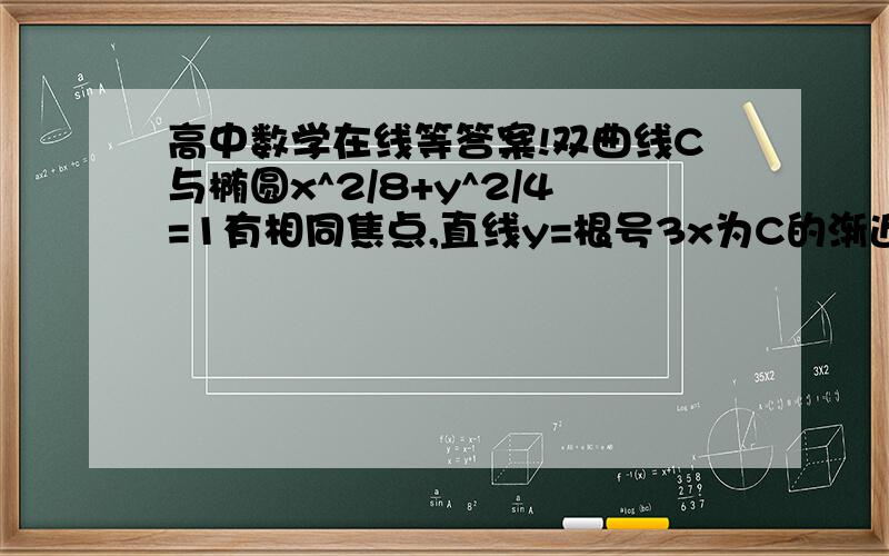 高中数学在线等答案!双曲线C与椭圆x^2/8+y^2/4=1有相同焦点,直线y=根号3x为C的渐近线,求双曲线C的方程