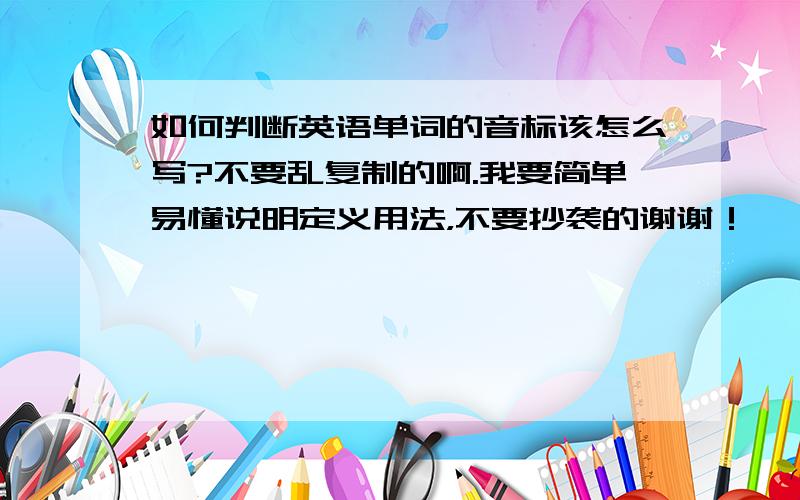 如何判断英语单词的音标该怎么写?不要乱复制的啊.我要简单易懂说明定义用法，不要抄袭的谢谢！