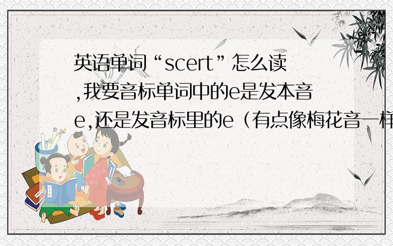 英语单词“scert”怎么读,我要音标单词中的e是发本音e,还是发音标里的e（有点像梅花音一样的那种读法）,是发哪种一楼那位，没听懂你说的意思