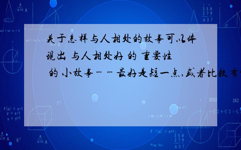 关于怎样与人相处的故事可以体现出 与人相处好 的 重要性 的 小故事……最好是短一点,或者比较有寓意的故事.