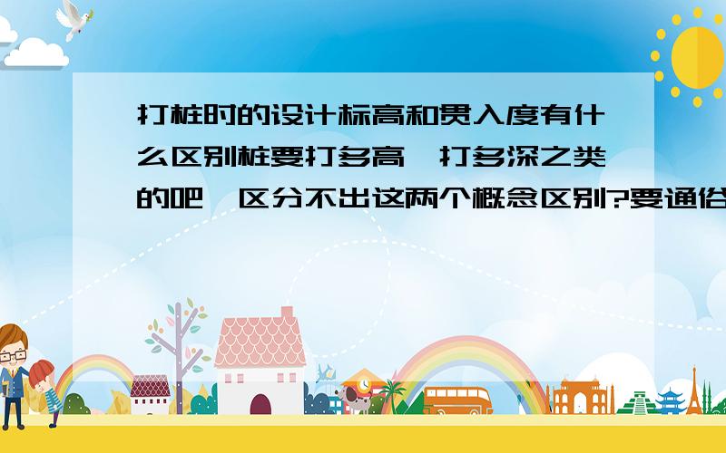 打桩时的设计标高和贯入度有什么区别桩要打多高,打多深之类的吧,区分不出这两个概念区别?要通俗些说啊,举个例子也行