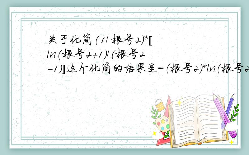 关于化简(1/ 根号2)*[ln(根号2+1)/(根号2-1)]这个化简的结果是=（根号2）*ln（根号2+1）.请问过程怎么来的?急用啊