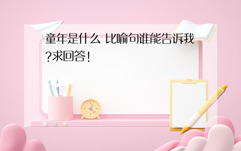 童年是什么 比喻句谁能告诉我?求回答!