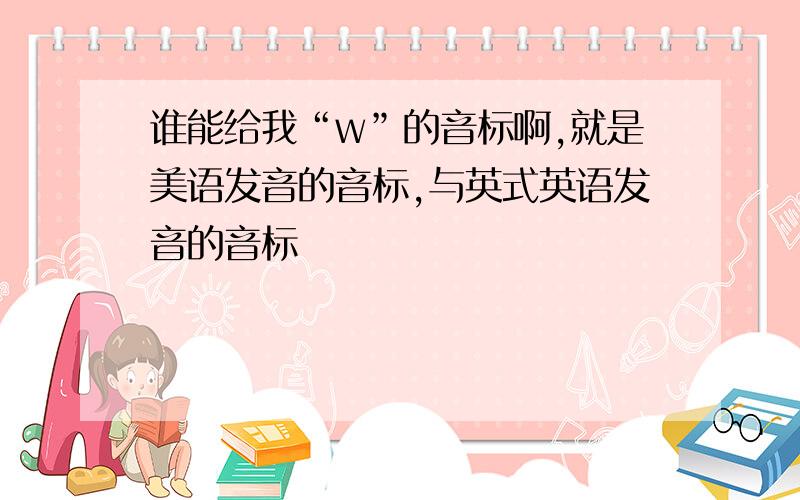 谁能给我“w”的音标啊,就是美语发音的音标,与英式英语发音的音标