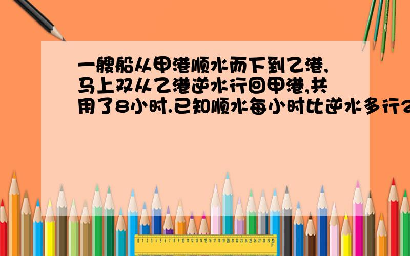 一艘船从甲港顺水而下到乙港,马上双从乙港逆水行回甲港,共用了8小时.已知顺水每小时比逆水多行20千米双知前4小时比后4小时多行60千米.那么,甲乙两港相距多少千米?