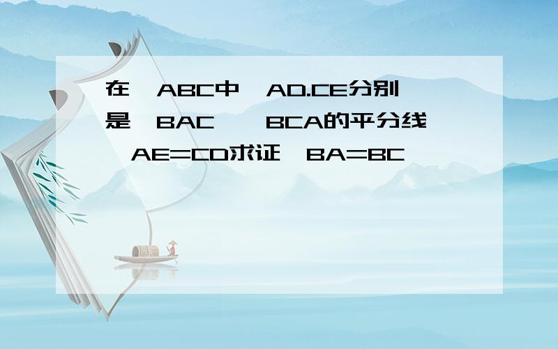 在△ABC中,AD.CE分别是∠BAC,∠BCA的平分线,AE=CD求证,BA=BC