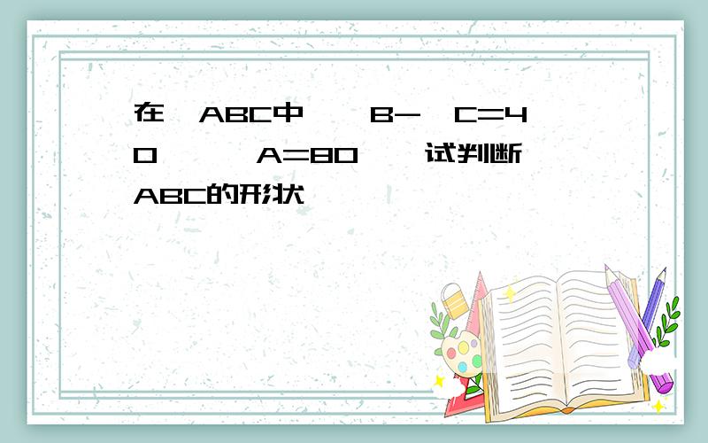 在△ABC中,∠B-∠C=40°,∠A=80°,试判断△ABC的形状