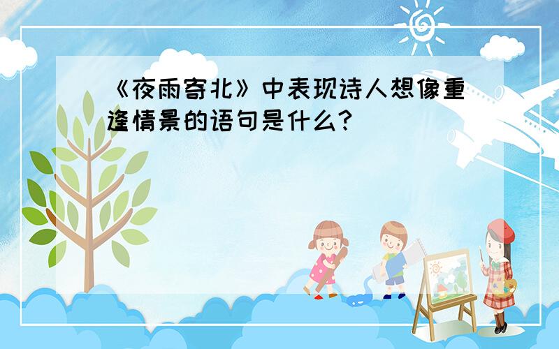 《夜雨寄北》中表现诗人想像重逢情景的语句是什么?