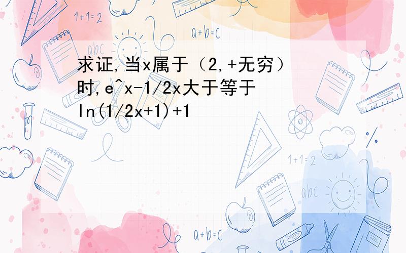 求证,当x属于（2,+无穷）时,e^x-1/2x大于等于ln(1/2x+1)+1