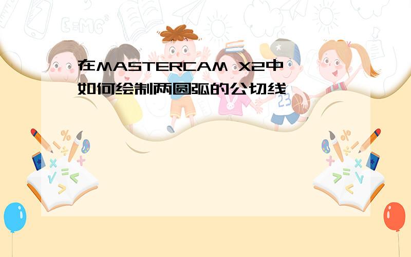 在MASTERCAM X2中如何绘制两圆弧的公切线