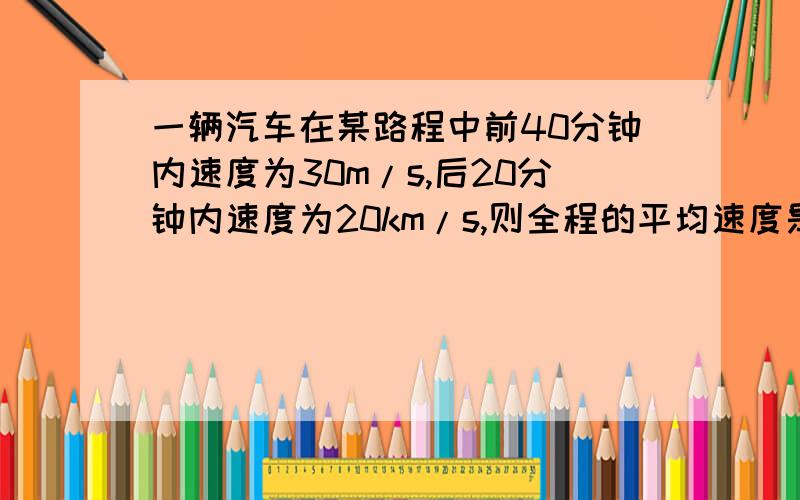 一辆汽车在某路程中前40分钟内速度为30m/s,后20分钟内速度为20km/s,则全程的平均速度是（.）要具体过程,科学题有公式