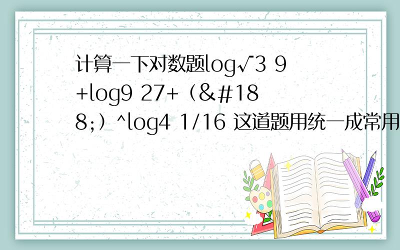 计算一下对数题log√3 9+log9 27+（¼）^log4 1/16 这道题用统一成常用对数的方法去解应该怎么算啊?还有没有其他方法啊?