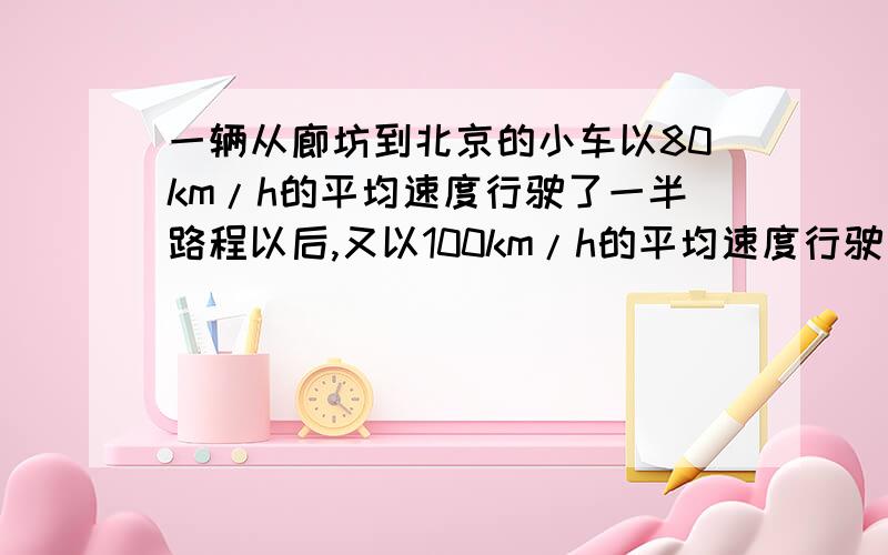 一辆从廊坊到北京的小车以80km/h的平均速度行驶了一半路程以后,又以100km/h的平均速度行驶完后一半路程.求：小车从廊坊到北京的平均速度.（结果保留一位小数）