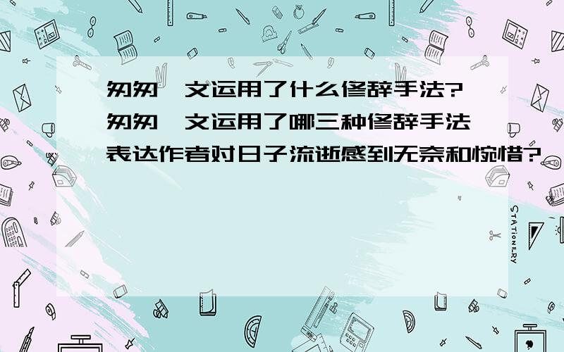 匆匆一文运用了什么修辞手法?匆匆一文运用了哪三种修辞手法表达作者对日子流逝感到无奈和惋惜?