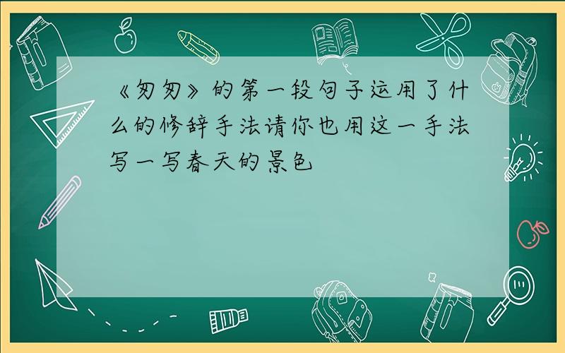 《匆匆》的第一段句子运用了什么的修辞手法请你也用这一手法写一写春天的景色