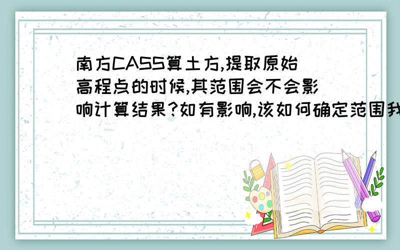 南方CASS算土方,提取原始高程点的时候,其范围会不会影响计算结果?如有影响,该如何确定范围我用CASS算土方,我发现提取的高程点范围不同,直接影响到计算结果（我在这所说的范围是：我要