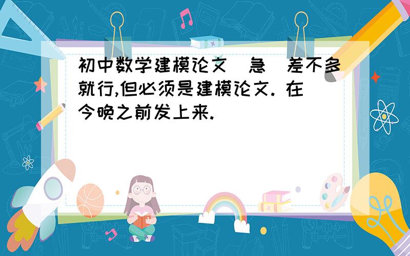 初中数学建模论文（急）差不多就行,但必须是建模论文. 在今晚之前发上来.