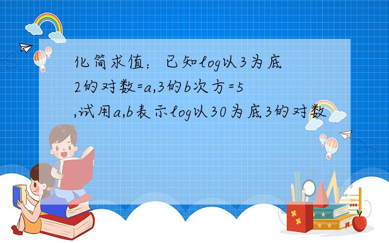 化简求值：已知log以3为底2的对数=a,3的b次方=5,试用a,b表示log以30为底3的对数