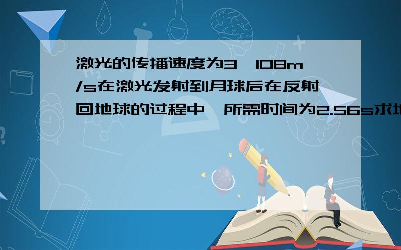 激光的传播速度为3*108m/s在激光发射到月球后在反射回地球的过程中,所需时间为2.56s求地球到月球的距离