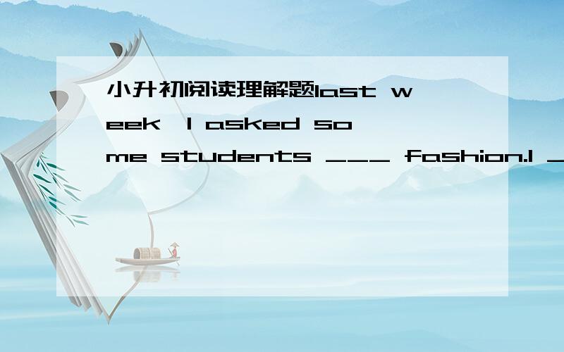 小升初阅读理解题last week,I asked some students ___ fashion.I ___ six things to each other and ___ them about each one.___of their answers ___ interesting.____31__are their likes and ____32____ .Jack Smith likes the key ring.His friend Jerry