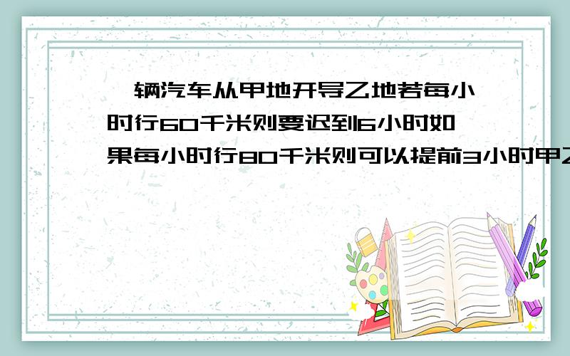 一辆汽车从甲地开导乙地若每小时行60千米则要迟到6小时如果每小时行80千米则可以提前3小时甲乙两距几千米