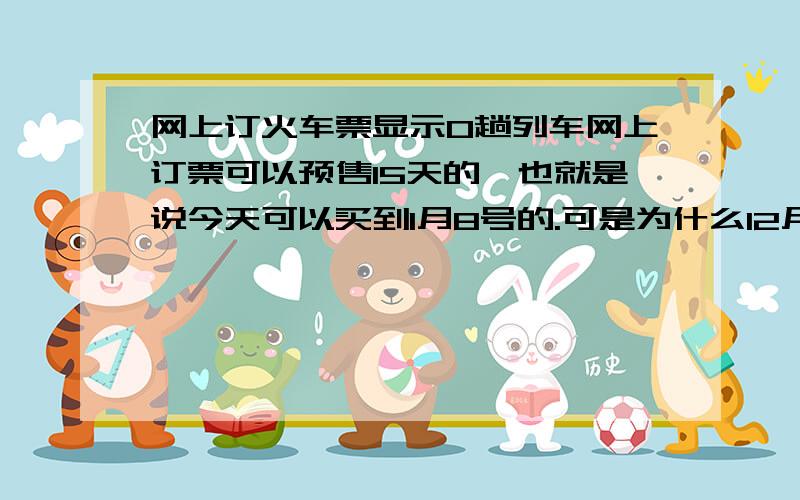 网上订火车票显示0趟列车网上订票可以预售15天的,也就是说今天可以买到1月8号的.可是为什么12月27日以后的票全部显示0趟列车呢?