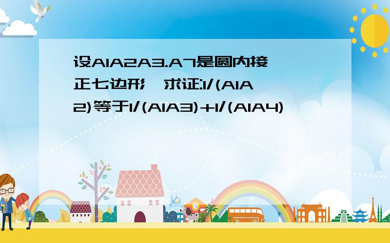 设A1A2A3.A7是圆内接正七边形,求证:1/(A1A2)等于1/(A1A3)+1/(A1A4)