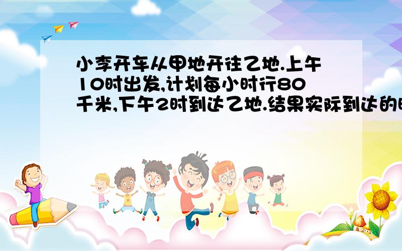 小李开车从甲地开往乙地.上午10时出发,计划每小时行80千米,下午2时到达乙地.结果实际到达的时间为下午3时,实际每小时比计划每小时少行多少千米?