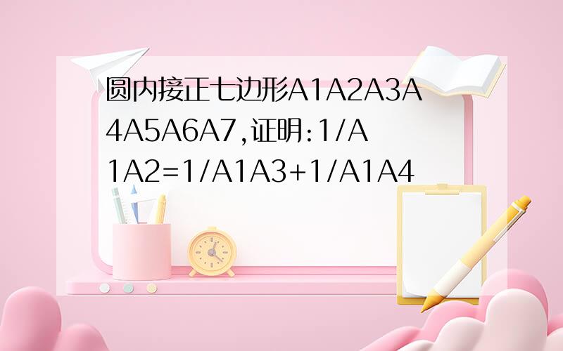 圆内接正七边形A1A2A3A4A5A6A7,证明:1/A1A2=1/A1A3+1/A1A4