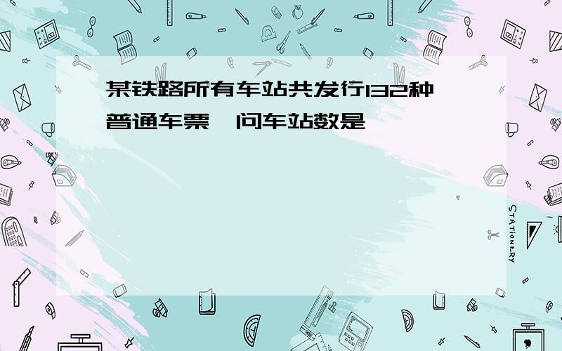 某铁路所有车站共发行132种普通车票,问车站数是