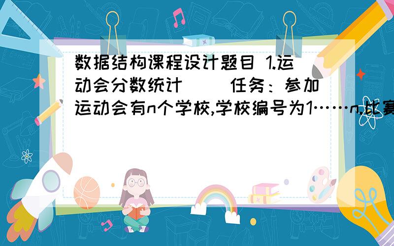 数据结构课程设计题目 1.运动会分数统计 　　任务：参加运动会有n个学校,学校编号为1……n.比赛分成m个急用哦 我们明天进行代码测试 可是我的总有错误