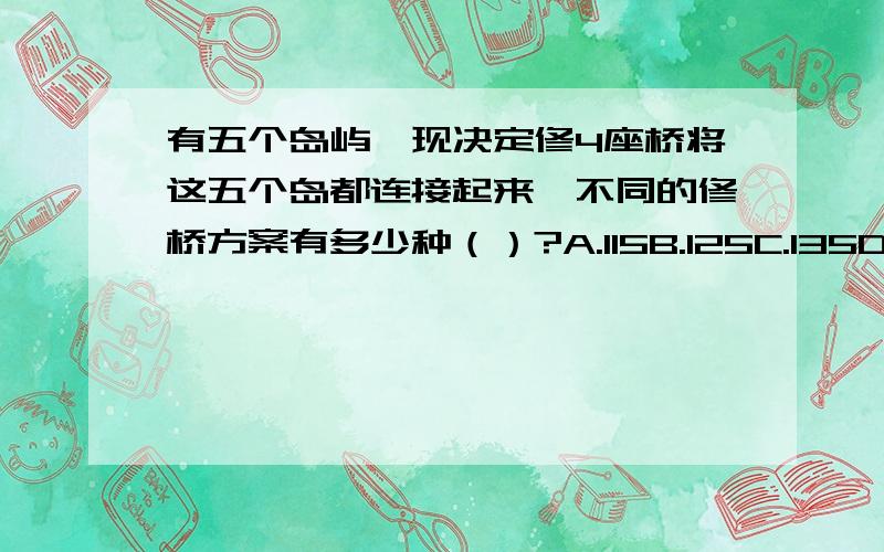 有五个岛屿,现决定修4座桥将这五个岛都连接起来,不同的修桥方案有多少种（）?A.115B.125C.135D.145