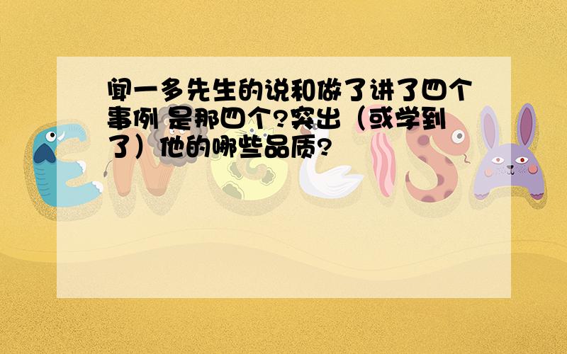 闻一多先生的说和做了讲了四个事例 是那四个?突出（或学到了）他的哪些品质?