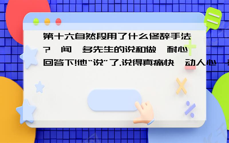 第十六自然段用了什么修辞手法?《闻一多先生的说和做》耐心回答下!他“说”了.说得真痛快,动人心,鼓壮志,气冲斗牛,声震天地!用了什么修辞手法?其作用是什么?