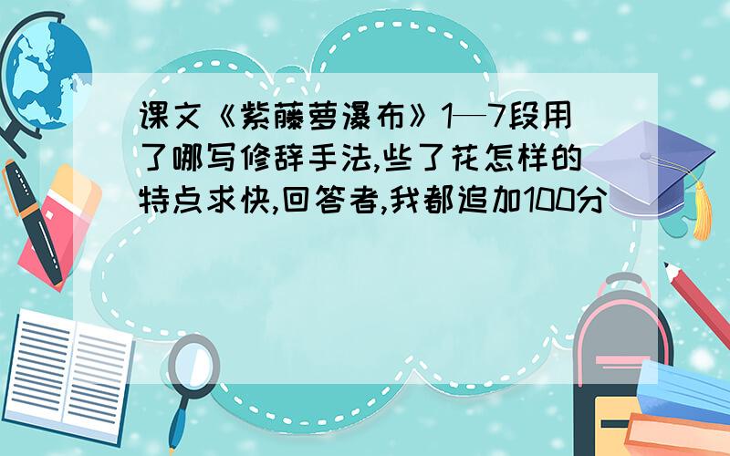 课文《紫藤萝瀑布》1—7段用了哪写修辞手法,些了花怎样的特点求快,回答者,我都追加100分