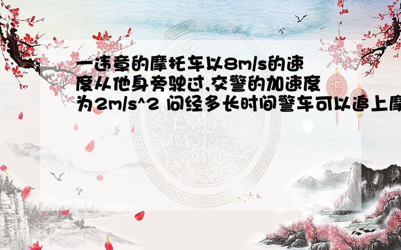 一违章的摩托车以8m/s的速度从他身旁驶过,交警的加速度为2m/s^2 问经多长时间警车可以追上摩托车 相距最