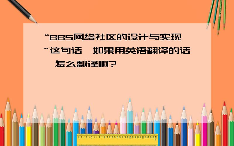 “BBS网络社区的设计与实现”这句话,如果用英语翻译的话,怎么翻译啊?