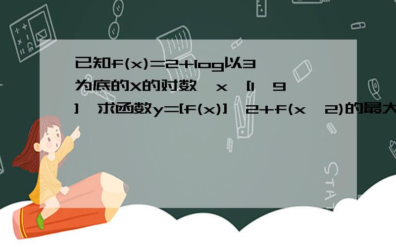 已知f(x)=2+log以3为底的X的对数,x∈[1,9],求函数y=[f(x)]^2+f(x^2)的最大值?以及y取最大值时x的值