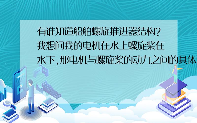 有谁知道船舶螺旋推进器结构?我想问我的电机在水上螺旋桨在水下,那电机与螺旋桨的动力之间的具体结构怎样的啊?