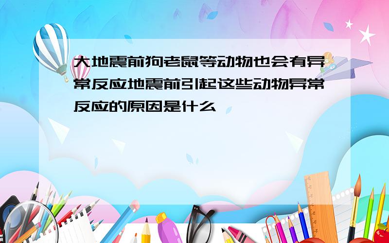 大地震前狗老鼠等动物也会有异常反应地震前引起这些动物异常反应的原因是什么