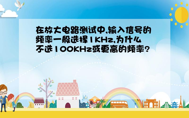 在放大电路测试中,输入信号的频率一般选择1KHz,为什么不选100KHz或更高的频率?