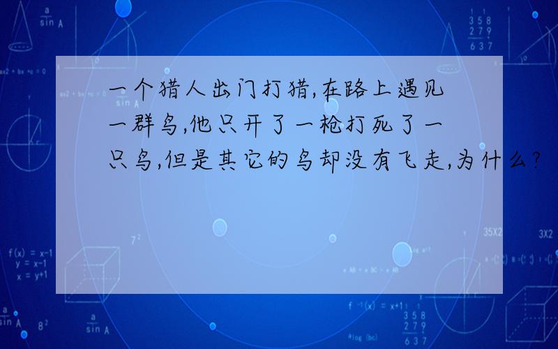 一个猎人出门打猎,在路上遇见一群鸟,他只开了一枪打死了一只鸟,但是其它的鸟却没有飞走,为什么?