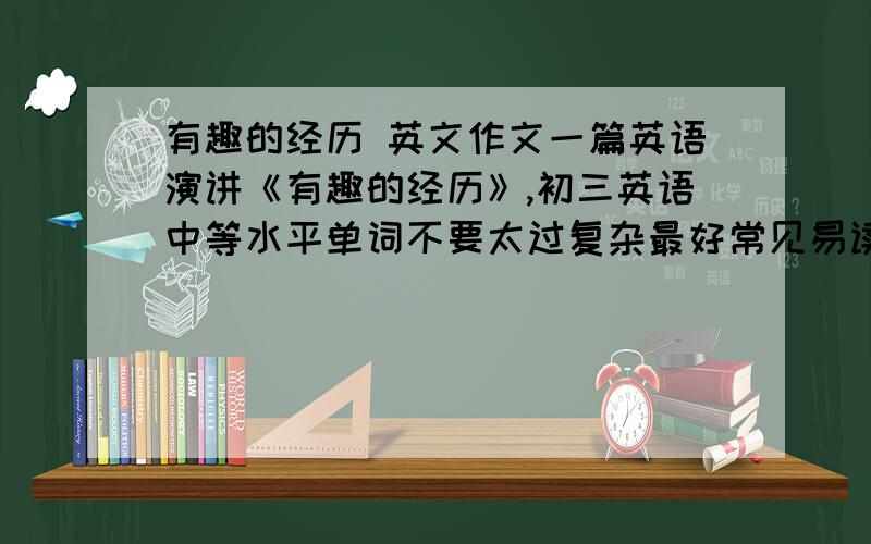 有趣的经历 英文作文一篇英语演讲《有趣的经历》,初三英语中等水平单词不要太过复杂最好常见易读易背的.尽量可用初中学过的语法点组织语言.要比较真实吧,不要太假了.字数70左右.