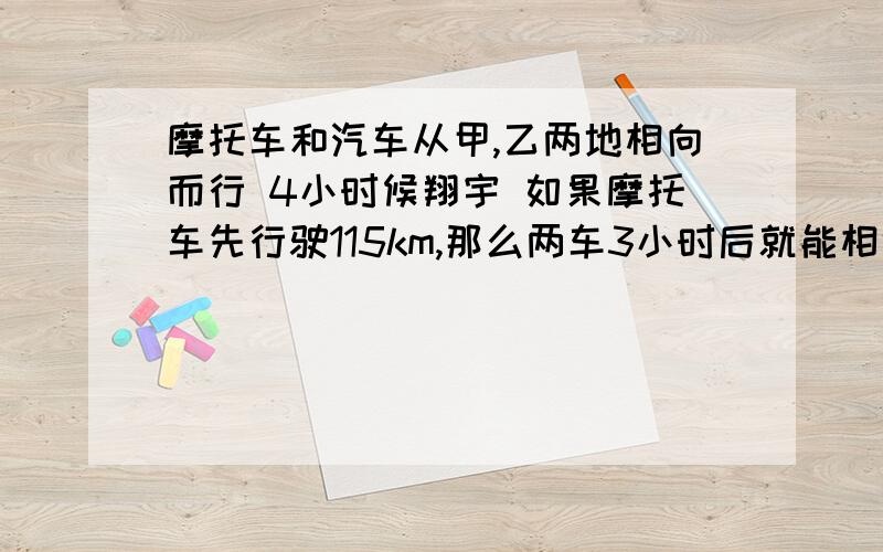 摩托车和汽车从甲,乙两地相向而行 4小时候翔宇 如果摩托车先行驶115km,那么两车3小时后就能相遇,如果汽车的速度是摩托车的1.3倍,那么摩托车每小时行驶多少KM?叔叔和爸爸风别从自己家同时