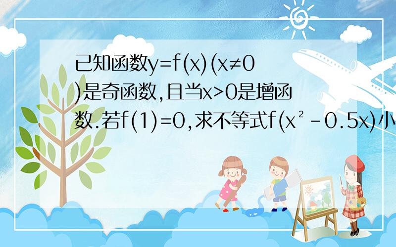 已知函数y=f(x)(x≠0)是奇函数,且当x>0是增函数.若f(1)=0,求不等式f(x²-0.5x)小于0的解集