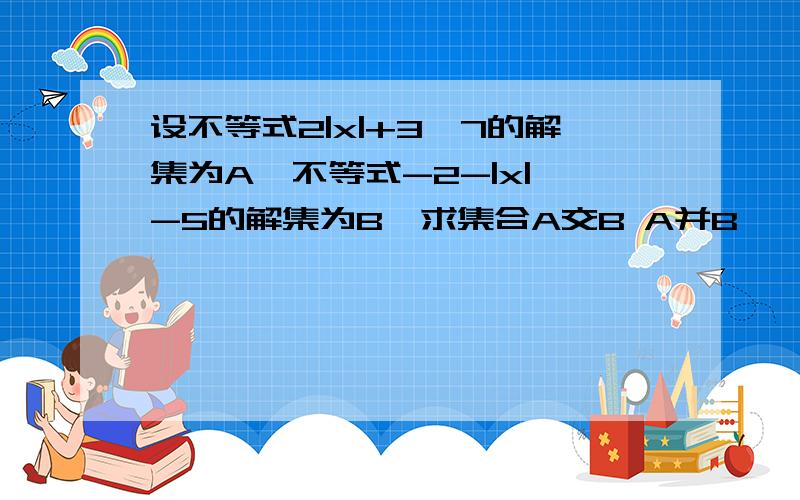 设不等式2|x|+3≤7的解集为A,不等式-2-|x|≥-5的解集为B,求集合A交B A并B