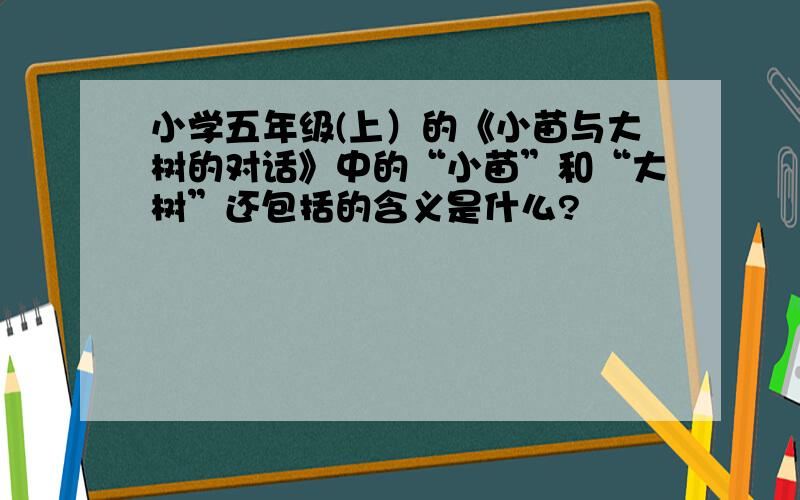 小学五年级(上）的《小苗与大树的对话》中的“小苗”和“大树”还包括的含义是什么?